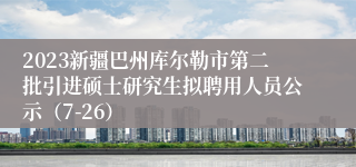 2023新疆巴州库尔勒市第二批引进硕士研究生拟聘用人员公示（7-26）