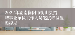 2022年湖南衡阳市衡山县招聘事业单位工作人员笔试考试温馨提示