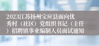 2023江苏扬州宝应县面向优秀村（社区）党组织书记（主任）招聘镇事业编制人员面试通知