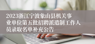 2023浙江宁波象山县机关事业单位第五批招聘派遣制工作人员录取名单补充公告