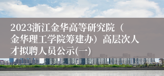 2023浙江金华高等研究院（金华理工学院筹建办）高层次人才拟聘人员公示(一)