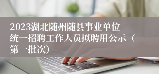 2023湖北随州随县事业单位统一招聘工作人员拟聘用公示（第一批次）