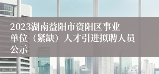 2023湖南益阳市资阳区事业单位（紧缺）人才引进拟聘人员公示