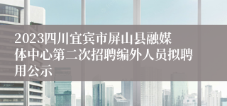 2023四川宜宾市屏山县融媒体中心第二次招聘编外人员拟聘用公示