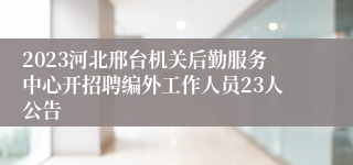 2023河北邢台机关后勤服务中心开招聘编外工作人员23人公告