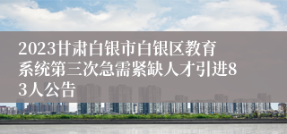 2023甘肃白银市白银区教育系统第三次急需紧缺人才引进83人公告