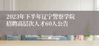 2023年下半年辽宁警察学院招聘高层次人才60人公告