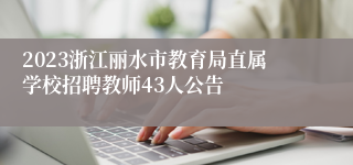 2023浙江丽水市教育局直属学校招聘教师43人公告