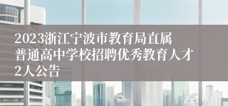 2023浙江宁波市教育局直属普通高中学校招聘优秀教育人才2人公告