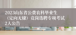 2023山东省公费农科毕业生（定向无棣）竞岗选聘专项考试2人公告