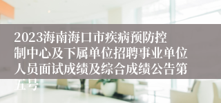 2023海南海口市疾病预防控制中心及下属单位招聘事业单位人员面试成绩及综合成绩公告第五号