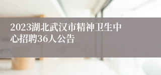 2023湖北武汉市精神卫生中心招聘36人公告