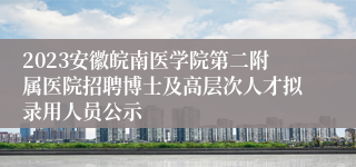 2023安徽皖南医学院第二附属医院招聘博士及高层次人才拟录用人员公示