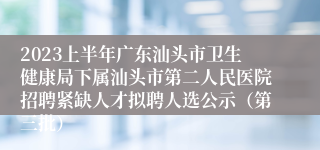 2023上半年广东汕头市卫生健康局下属汕头市第二人民医院招聘紧缺人才拟聘人选公示（第三批）