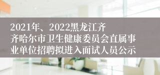 2021年、2022黑龙江齐齐哈尔市卫生健康委员会直属事业单位招聘拟进入面试人员公示