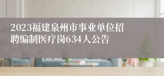 2023福建泉州市事业单位招聘编制医疗岗634人公告