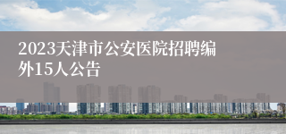 2023天津市公安医院招聘编外15人公告