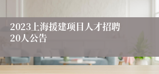 2023上海援建项目人才招聘20人公告