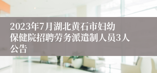 2023年7月湖北黄石市妇幼保健院招聘劳务派遣制人员3人公告