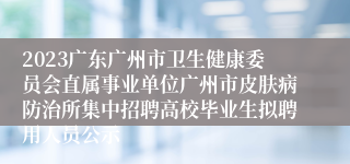 2023广东广州市卫生健康委员会直属事业单位广州市皮肤病防治所集中招聘高校毕业生拟聘用人员公示