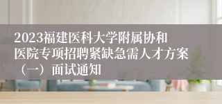 2023福建医科大学附属协和医院专项招聘紧缺急需人才方案（一）面试通知