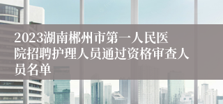 2023湖南郴州市第一人民医院招聘护理人员通过资格审查人员名单