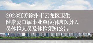 2023江苏徐州市云龙区卫生健康委直属事业单位招聘医务人员体检人员及体检须知公告