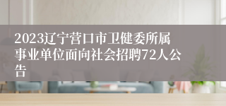 2023辽宁营口市卫健委所属事业单位面向社会招聘72人公告