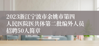 2023浙江宁波市余姚市第四人民医院医共体第二批编外人员招聘50人简章