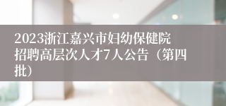 2023浙江嘉兴市妇幼保健院招聘高层次人才7人公告（第四批）