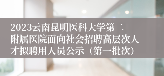 2023云南昆明医科大学第二附属医院面向社会招聘高层次人才拟聘用人员公示（第一批次）