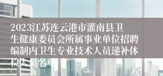 2023江苏连云港市灌南县卫生健康委员会所属事业单位招聘编制内卫生专业技术人员递补体检人员名单