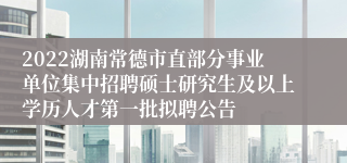 2022湖南常德市直部分事业单位集中招聘硕士研究生及以上学历人才第一批拟聘公告