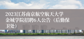 2023江苏南京航空航天大学金城学院招聘6人公告（后勤保卫处）