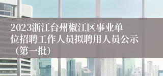 2023浙江台州椒江区事业单位招聘工作人员拟聘用人员公示（第一批）