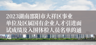 2023湖南邵阳市大祥区事业单位及区属国有企业人才引进面试成绩及入围体检人员名单的通知