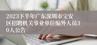 2023下半年广东深圳市宝安区招聘机关事业单位编外人员30人公告