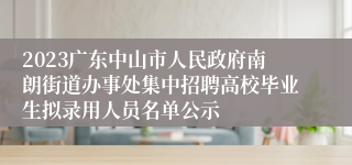 2023广东中山市人民政府南朗街道办事处集中招聘高校毕业生拟录用人员名单公示