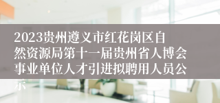 2023贵州遵义市红花岗区自然资源局第十一届贵州省人博会事业单位人才引进拟聘用人员公示