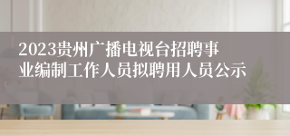 2023贵州广播电视台招聘事业编制工作人员拟聘用人员公示