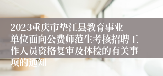 2023重庆市垫江县教育事业单位面向公费师范生考核招聘工作人员资格复审及体检的有关事项的通知