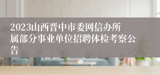 2023山西晋中市委网信办所属部分事业单位招聘体检考察公告