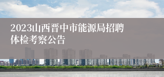 2023山西晋中市能源局招聘体检考察公告