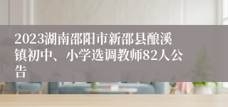 2023湖南邵阳市新邵县酿溪镇初中、小学选调教师82人公告