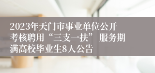 2023年天门市事业单位公开考核聘用“三支一扶” 服务期满高校毕业生8人公告