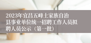 2023年宜昌五峰土家族自治县事业单位统一招聘工作人员拟聘人员公示（第一批）
