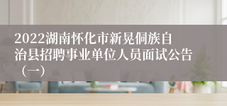 2022湖南怀化市新晃侗族自治县招聘事业单位人员面试公告（一）