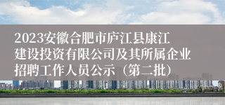 2023安徽合肥市庐江县康江建设投资有限公司及其所属企业招聘工作人员公示（第二批）