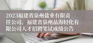 2023福建省泉州盐业有限责任公司、福建省泉州晶海轻化有限公司人才招聘笔试成绩公告