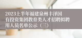 2023上半年福建泉州丰泽国有投资集团教育类人才招聘拟聘用人员名单公示（三）